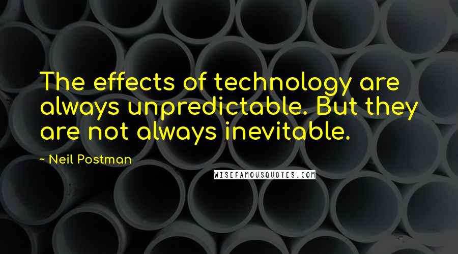 Neil Postman Quotes: The effects of technology are always unpredictable. But they are not always inevitable.