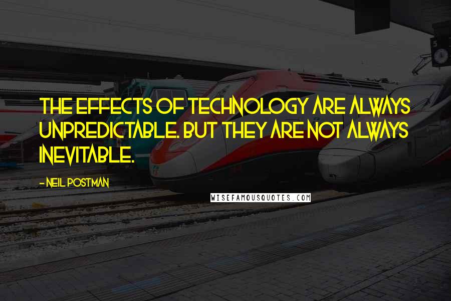 Neil Postman Quotes: The effects of technology are always unpredictable. But they are not always inevitable.