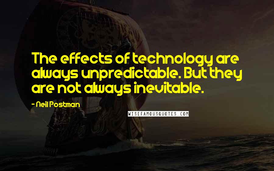 Neil Postman Quotes: The effects of technology are always unpredictable. But they are not always inevitable.