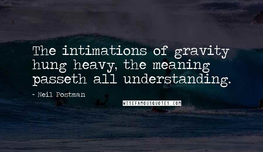 Neil Postman Quotes: The intimations of gravity hung heavy, the meaning passeth all understanding.