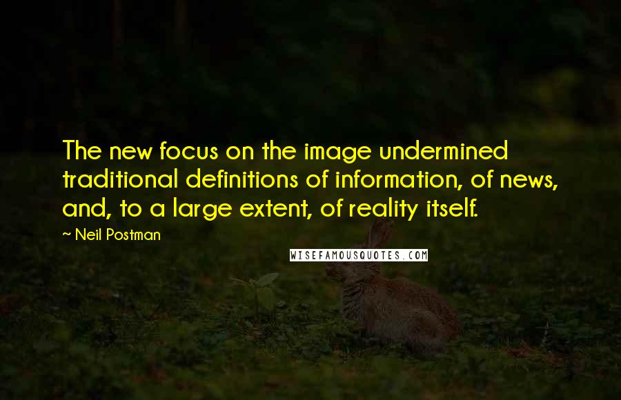 Neil Postman Quotes: The new focus on the image undermined traditional definitions of information, of news, and, to a large extent, of reality itself.