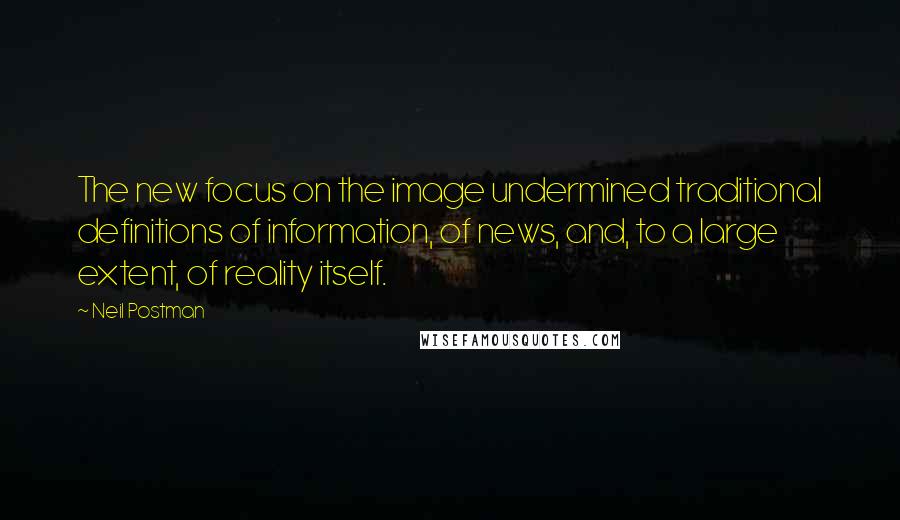 Neil Postman Quotes: The new focus on the image undermined traditional definitions of information, of news, and, to a large extent, of reality itself.