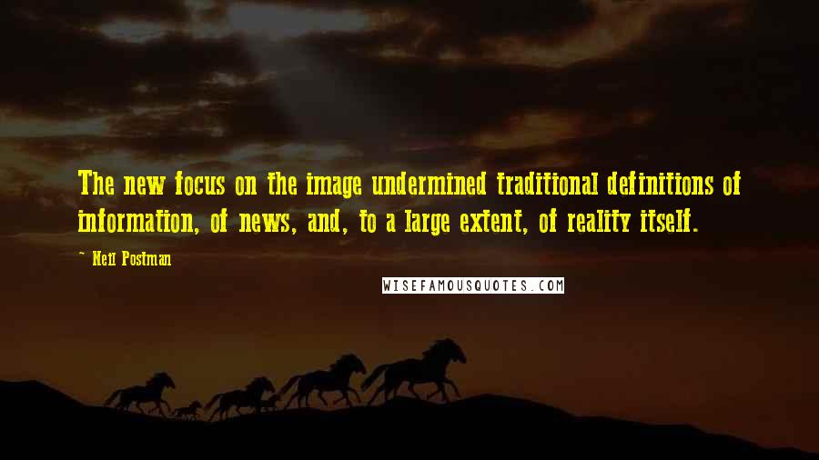 Neil Postman Quotes: The new focus on the image undermined traditional definitions of information, of news, and, to a large extent, of reality itself.