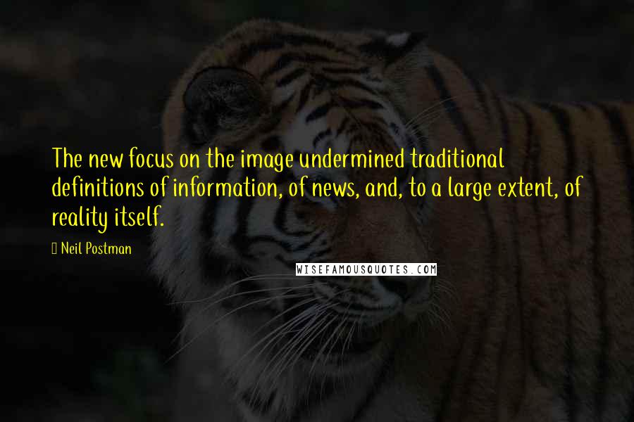 Neil Postman Quotes: The new focus on the image undermined traditional definitions of information, of news, and, to a large extent, of reality itself.