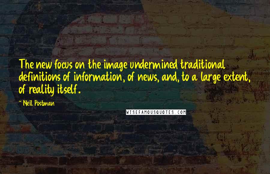 Neil Postman Quotes: The new focus on the image undermined traditional definitions of information, of news, and, to a large extent, of reality itself.