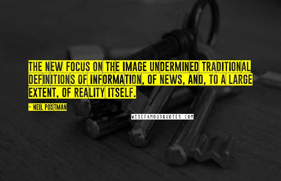 Neil Postman Quotes: The new focus on the image undermined traditional definitions of information, of news, and, to a large extent, of reality itself.