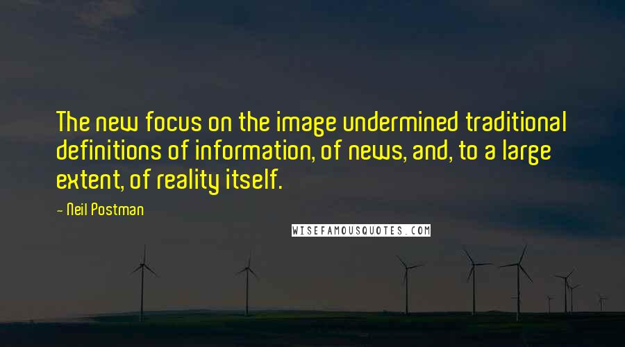 Neil Postman Quotes: The new focus on the image undermined traditional definitions of information, of news, and, to a large extent, of reality itself.