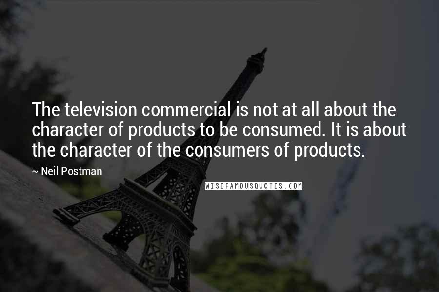 Neil Postman Quotes: The television commercial is not at all about the character of products to be consumed. It is about the character of the consumers of products.