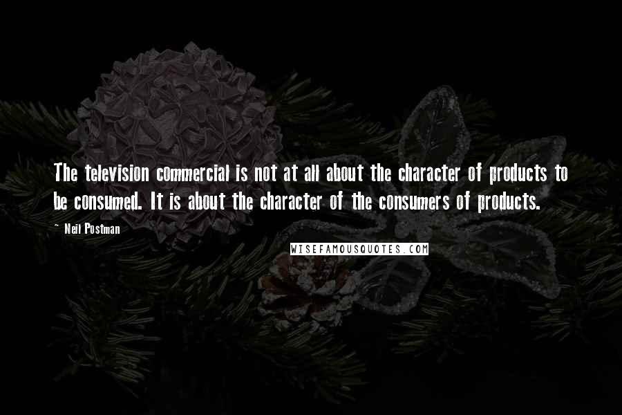 Neil Postman Quotes: The television commercial is not at all about the character of products to be consumed. It is about the character of the consumers of products.