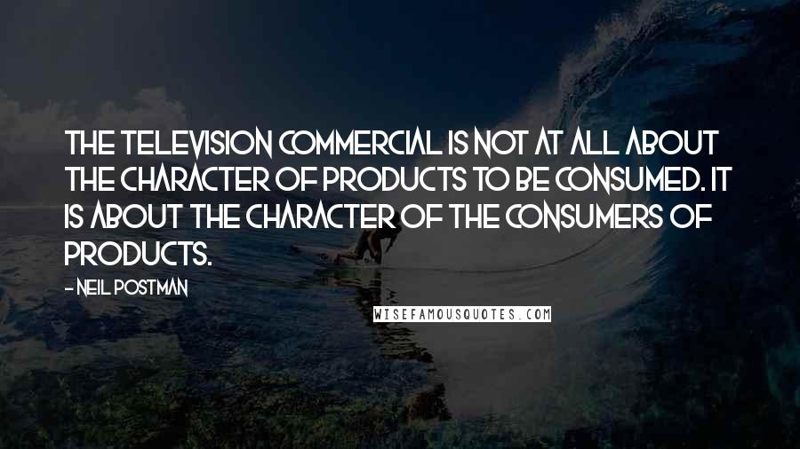 Neil Postman Quotes: The television commercial is not at all about the character of products to be consumed. It is about the character of the consumers of products.