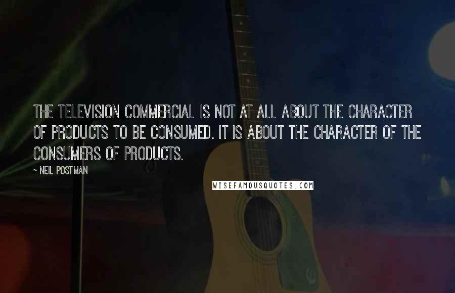 Neil Postman Quotes: The television commercial is not at all about the character of products to be consumed. It is about the character of the consumers of products.