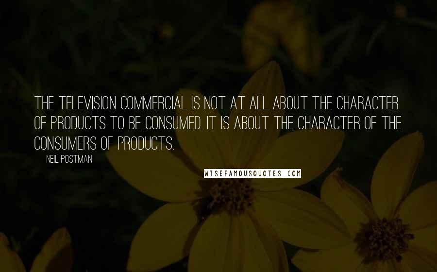 Neil Postman Quotes: The television commercial is not at all about the character of products to be consumed. It is about the character of the consumers of products.