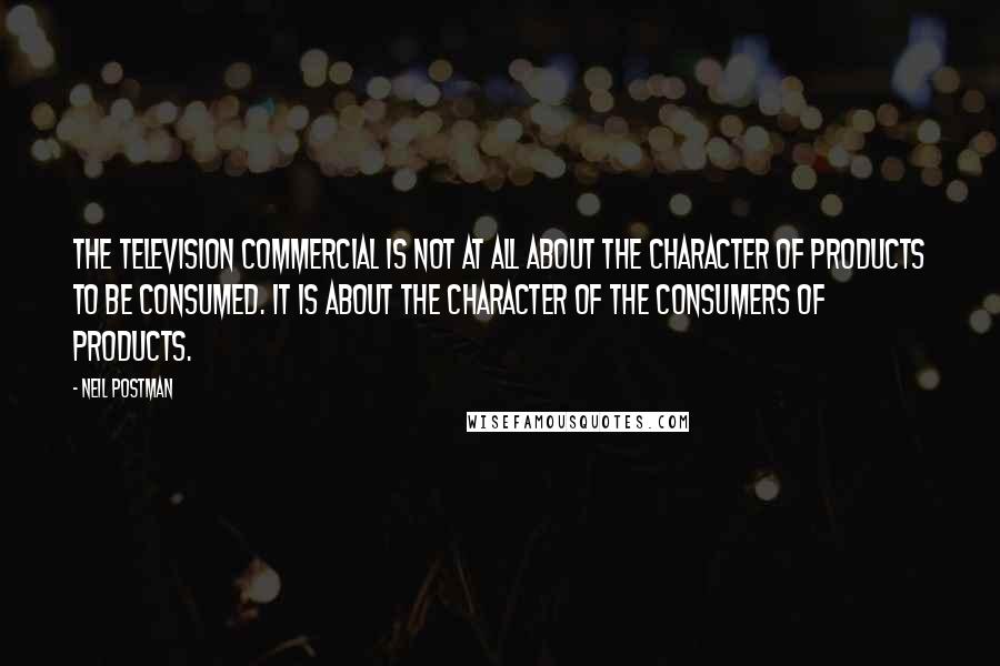 Neil Postman Quotes: The television commercial is not at all about the character of products to be consumed. It is about the character of the consumers of products.