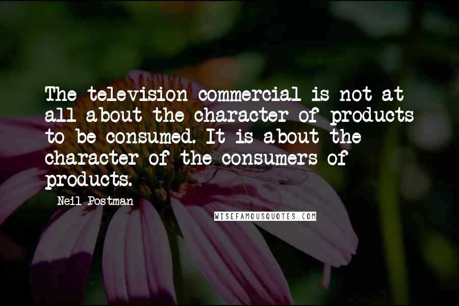 Neil Postman Quotes: The television commercial is not at all about the character of products to be consumed. It is about the character of the consumers of products.