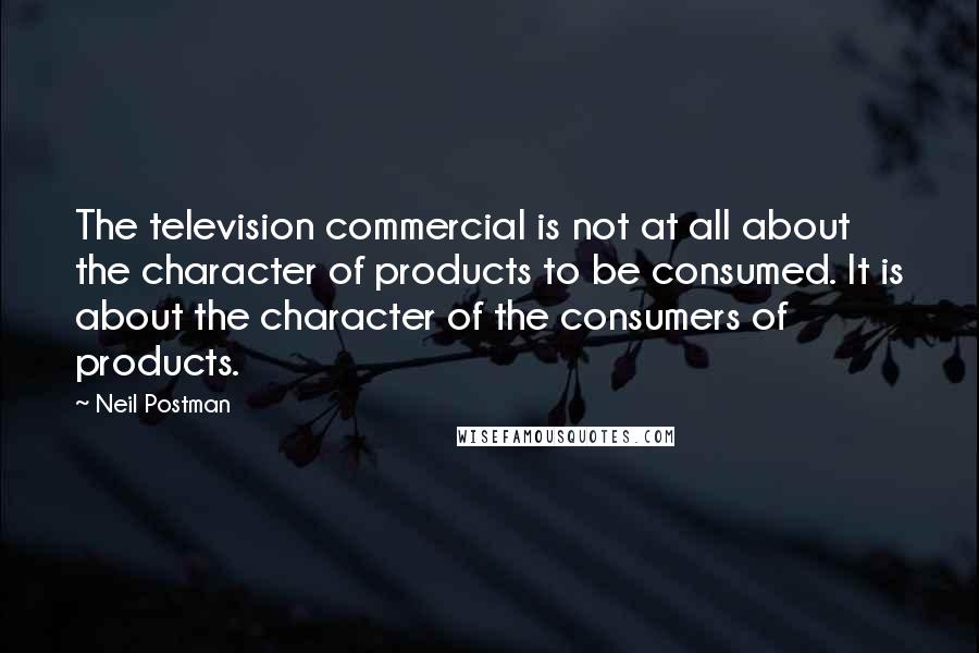 Neil Postman Quotes: The television commercial is not at all about the character of products to be consumed. It is about the character of the consumers of products.