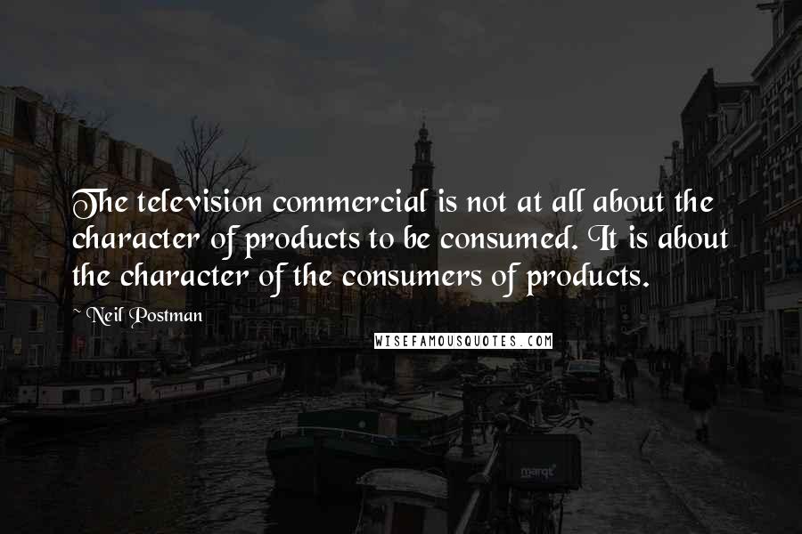 Neil Postman Quotes: The television commercial is not at all about the character of products to be consumed. It is about the character of the consumers of products.