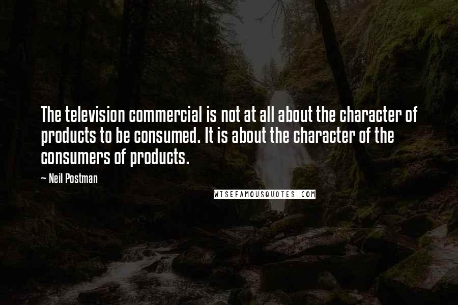 Neil Postman Quotes: The television commercial is not at all about the character of products to be consumed. It is about the character of the consumers of products.