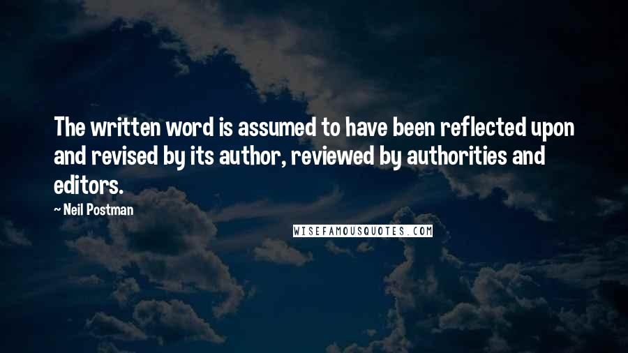 Neil Postman Quotes: The written word is assumed to have been reflected upon and revised by its author, reviewed by authorities and editors.