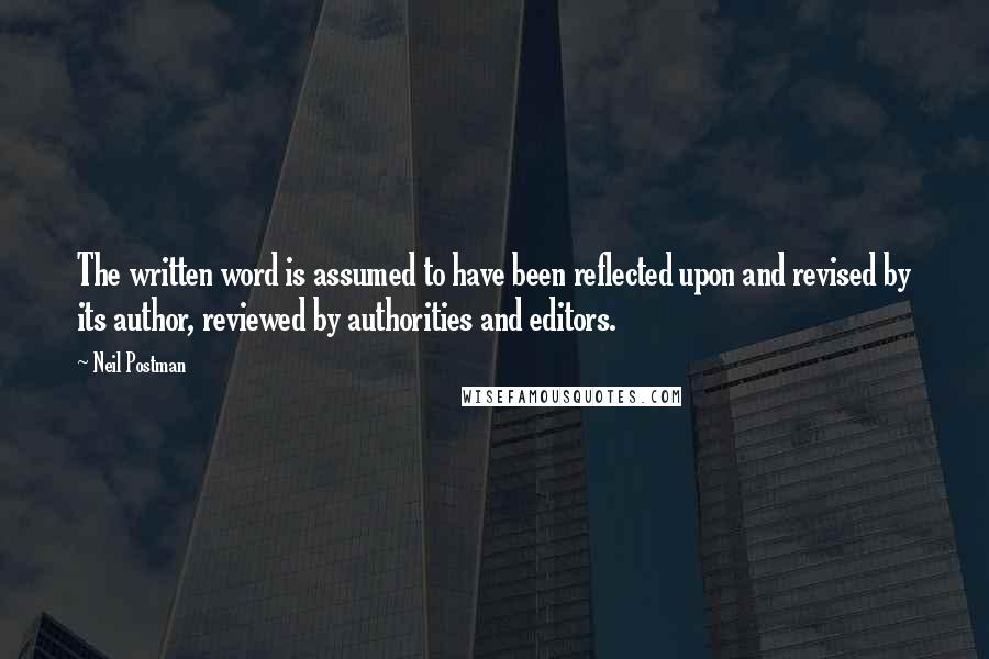 Neil Postman Quotes: The written word is assumed to have been reflected upon and revised by its author, reviewed by authorities and editors.