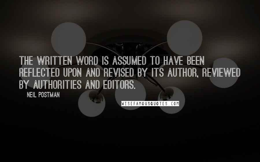 Neil Postman Quotes: The written word is assumed to have been reflected upon and revised by its author, reviewed by authorities and editors.