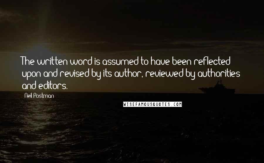 Neil Postman Quotes: The written word is assumed to have been reflected upon and revised by its author, reviewed by authorities and editors.
