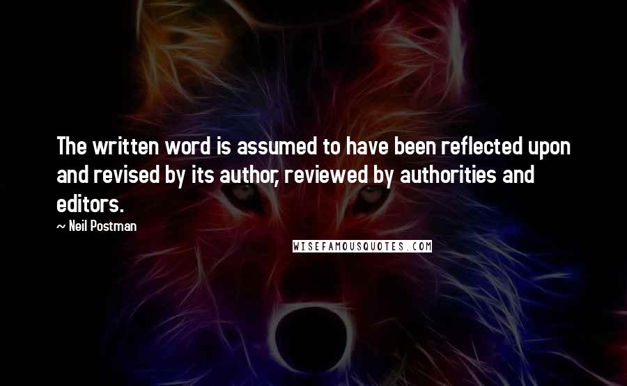 Neil Postman Quotes: The written word is assumed to have been reflected upon and revised by its author, reviewed by authorities and editors.