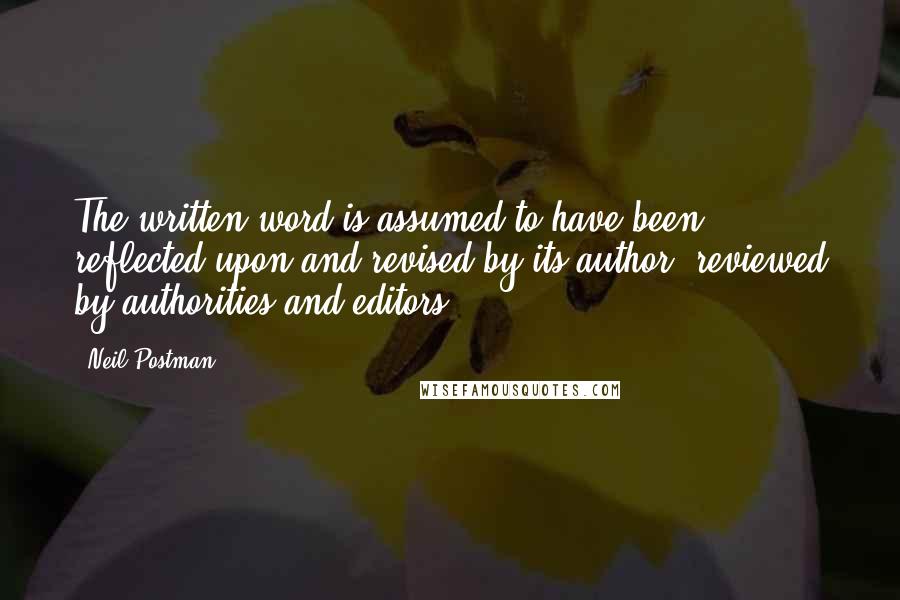 Neil Postman Quotes: The written word is assumed to have been reflected upon and revised by its author, reviewed by authorities and editors.