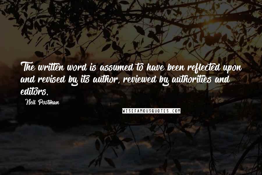 Neil Postman Quotes: The written word is assumed to have been reflected upon and revised by its author, reviewed by authorities and editors.