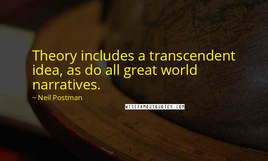 Neil Postman Quotes: Theory includes a transcendent idea, as do all great world narratives.