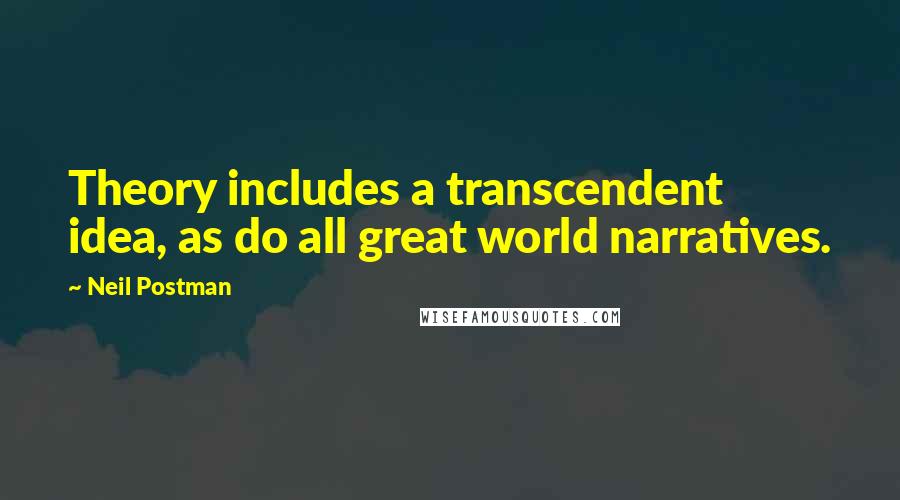 Neil Postman Quotes: Theory includes a transcendent idea, as do all great world narratives.
