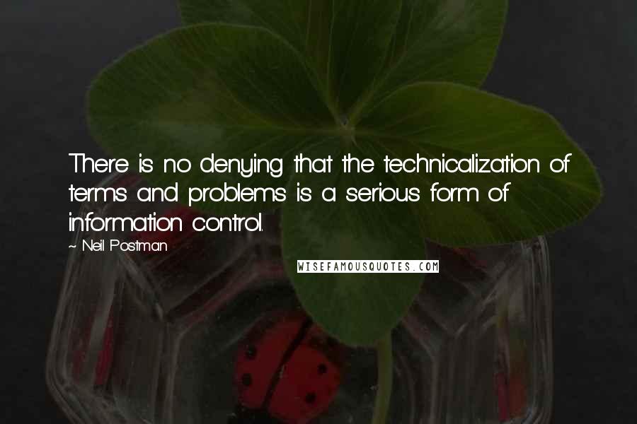 Neil Postman Quotes: There is no denying that the technicalization of terms and problems is a serious form of information control.