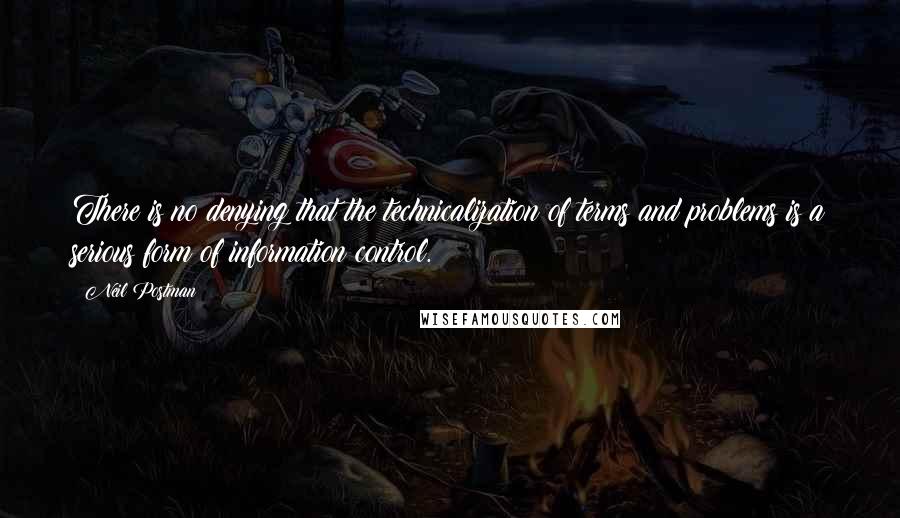 Neil Postman Quotes: There is no denying that the technicalization of terms and problems is a serious form of information control.