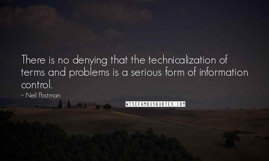 Neil Postman Quotes: There is no denying that the technicalization of terms and problems is a serious form of information control.