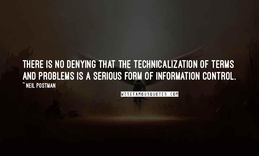 Neil Postman Quotes: There is no denying that the technicalization of terms and problems is a serious form of information control.