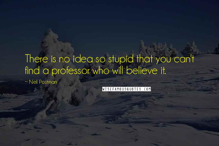 Neil Postman Quotes: There is no idea so stupid that you can't find a professor who will believe it.