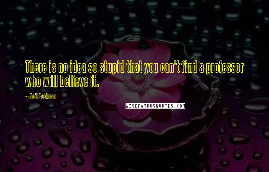 Neil Postman Quotes: There is no idea so stupid that you can't find a professor who will believe it.