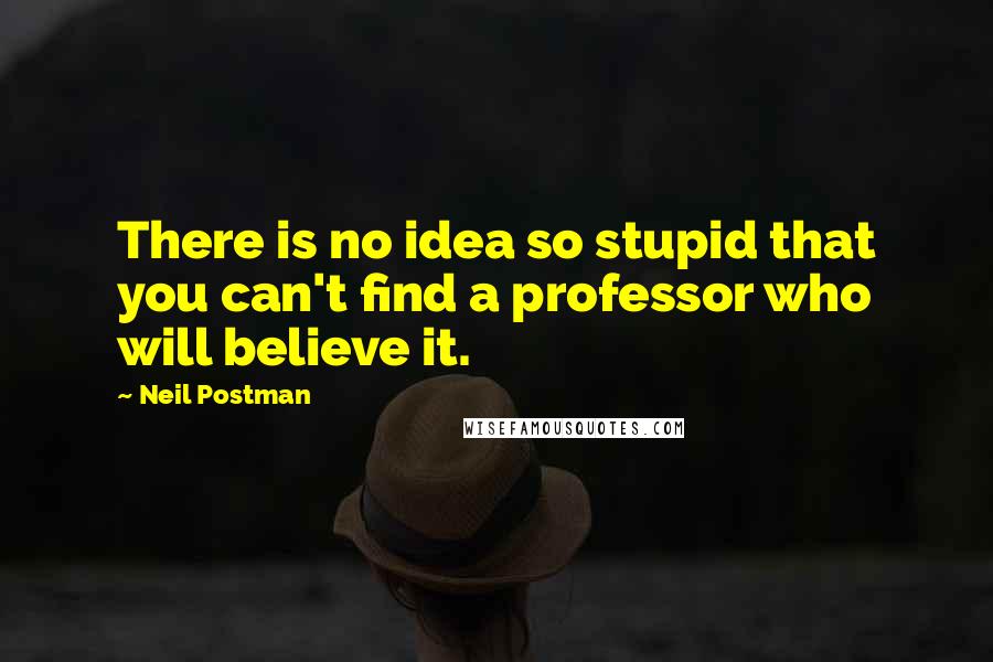 Neil Postman Quotes: There is no idea so stupid that you can't find a professor who will believe it.
