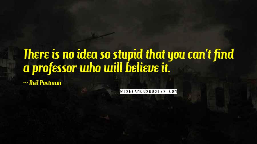 Neil Postman Quotes: There is no idea so stupid that you can't find a professor who will believe it.