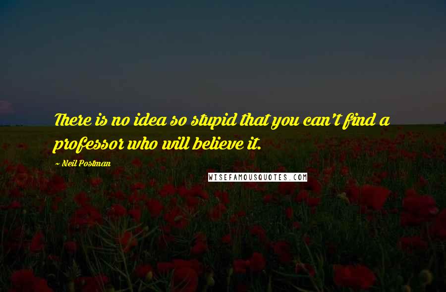 Neil Postman Quotes: There is no idea so stupid that you can't find a professor who will believe it.