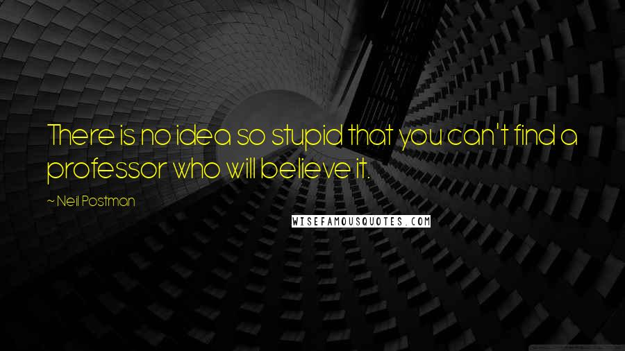 Neil Postman Quotes: There is no idea so stupid that you can't find a professor who will believe it.