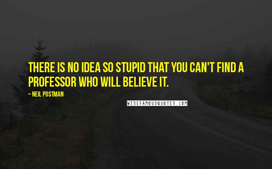 Neil Postman Quotes: There is no idea so stupid that you can't find a professor who will believe it.