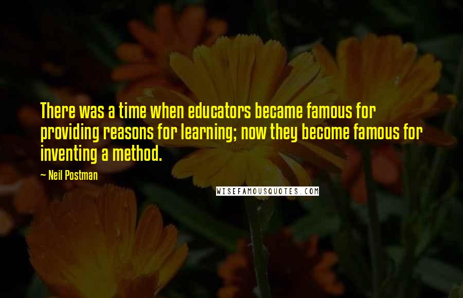 Neil Postman Quotes: There was a time when educators became famous for providing reasons for learning; now they become famous for inventing a method.