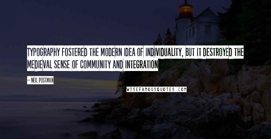 Neil Postman Quotes: Typography fostered the modern idea of individuality, but it destroyed the medieval sense of community and integration