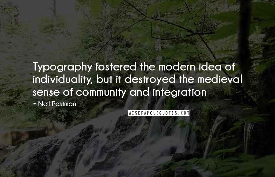 Neil Postman Quotes: Typography fostered the modern idea of individuality, but it destroyed the medieval sense of community and integration