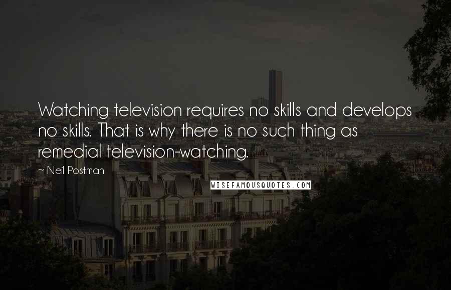 Neil Postman Quotes: Watching television requires no skills and develops no skills. That is why there is no such thing as remedial television-watching.