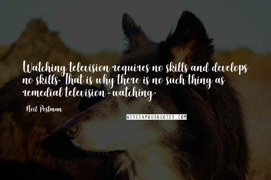 Neil Postman Quotes: Watching television requires no skills and develops no skills. That is why there is no such thing as remedial television-watching.