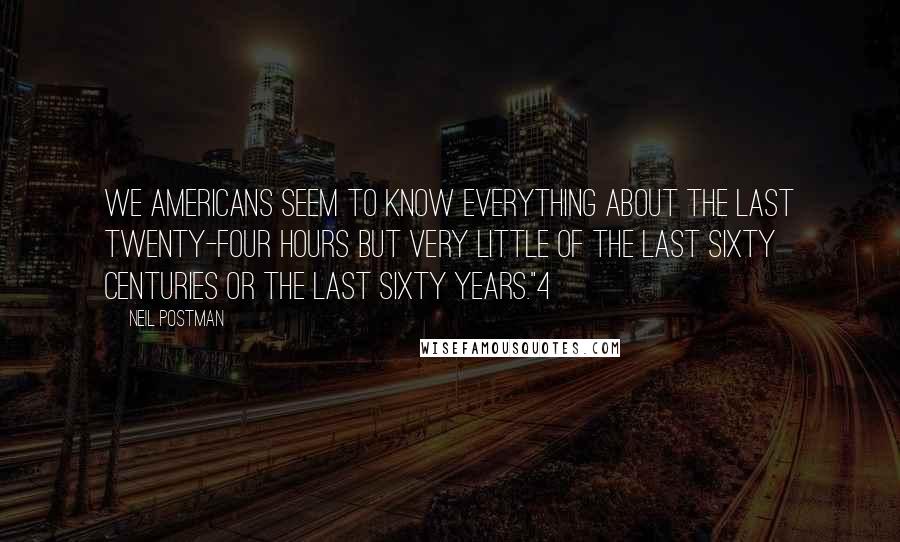 Neil Postman Quotes: We Americans seem to know everything about the last twenty-four hours but very little of the last sixty centuries or the last sixty years."4