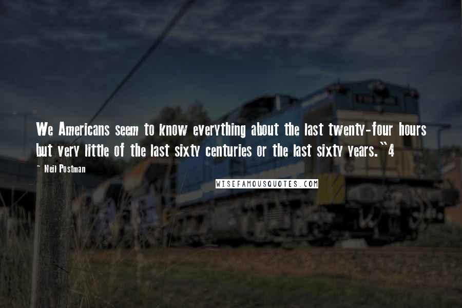 Neil Postman Quotes: We Americans seem to know everything about the last twenty-four hours but very little of the last sixty centuries or the last sixty years."4