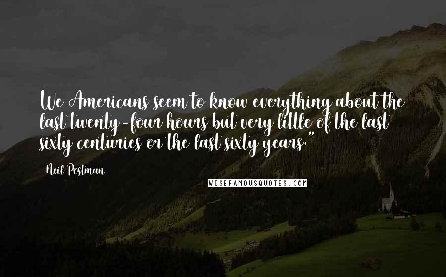 Neil Postman Quotes: We Americans seem to know everything about the last twenty-four hours but very little of the last sixty centuries or the last sixty years."4