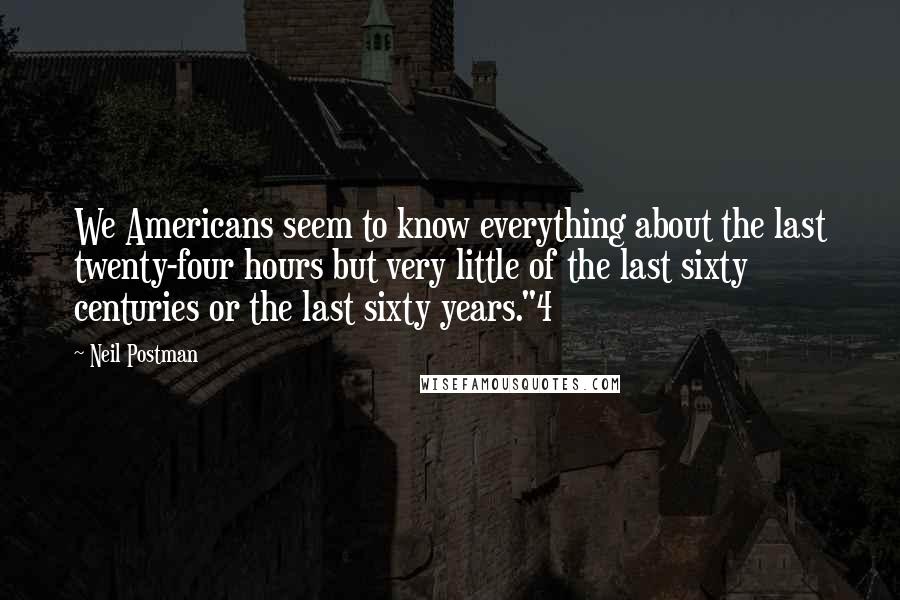 Neil Postman Quotes: We Americans seem to know everything about the last twenty-four hours but very little of the last sixty centuries or the last sixty years."4